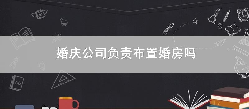 婚庆公司负责布置婚房吗