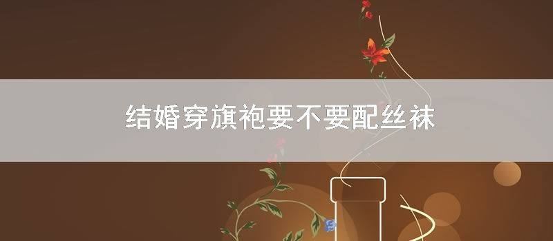 结婚穿旗袍要不要配丝袜