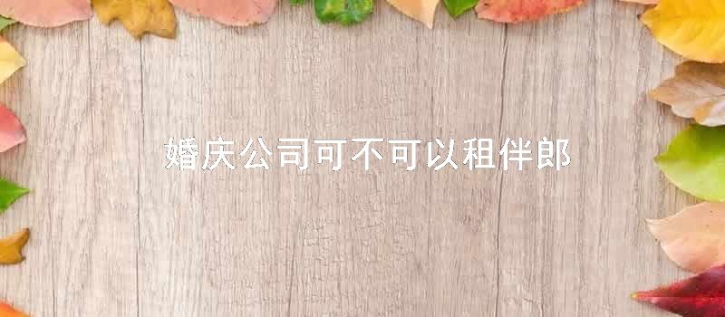 婚庆公司可不可以租伴郎