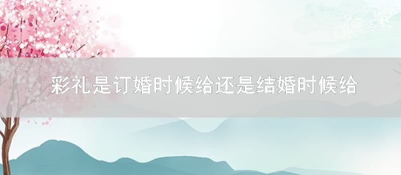 彩礼是订婚时候给还是结婚时候给