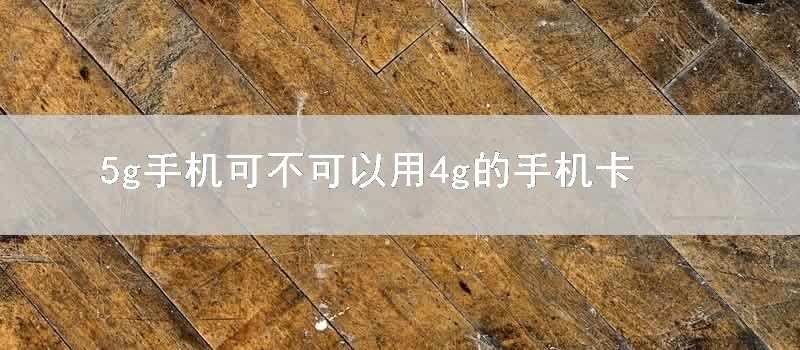 5g手机可不可以用4g的手机卡