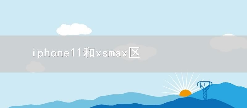 iphone11和xsmax区别