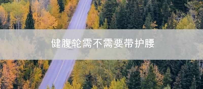 健腹轮需不需要带护腰