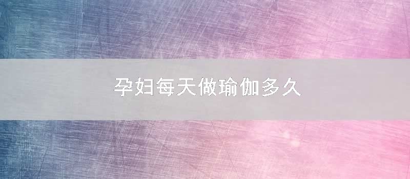 孕妇每天做瑜伽多久