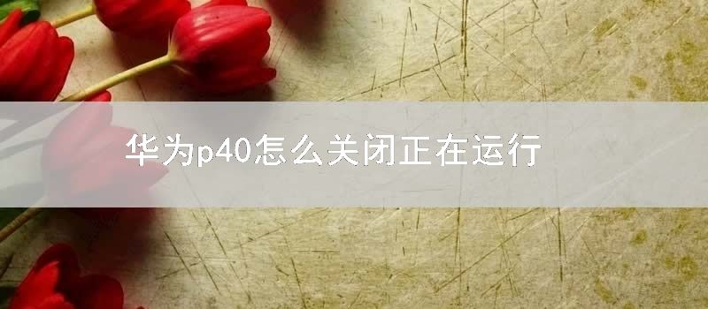 华为p40怎么关闭正在运行