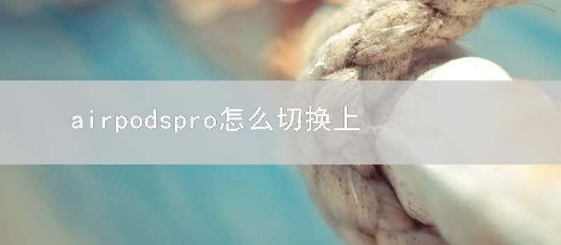 airpodspro怎么切换上下