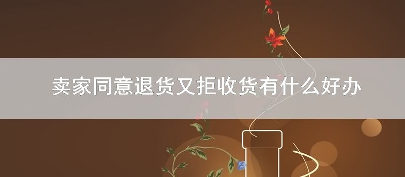 卖家同意退货又拒收货有什么好办法