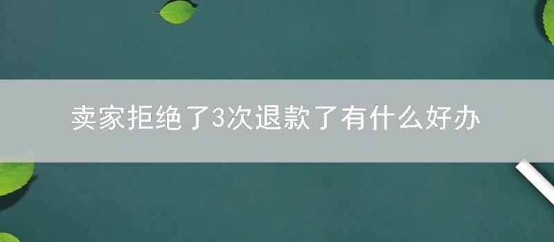 卖家拒绝了3次退款了有什么好办法