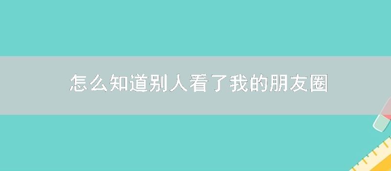 怎么知道别人看了我的朋友圈