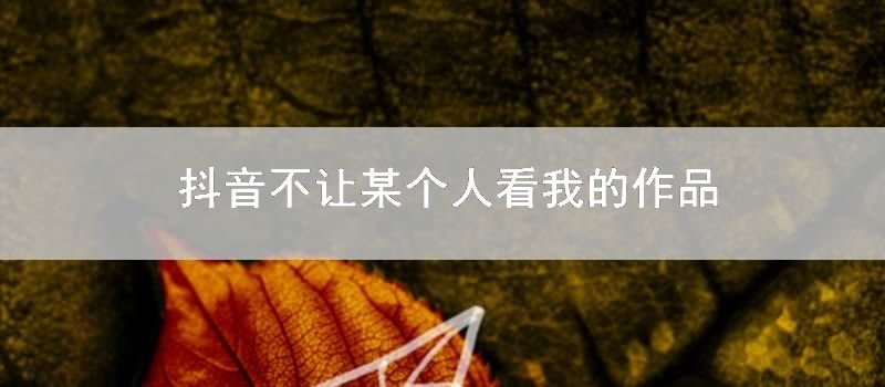 抖音不让某个人看我的作品