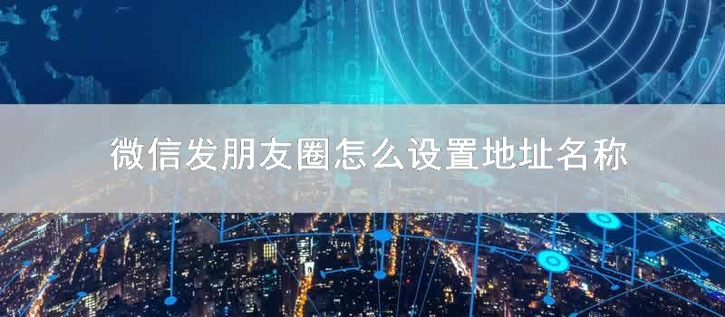 微信发朋友圈怎么设置地址名称