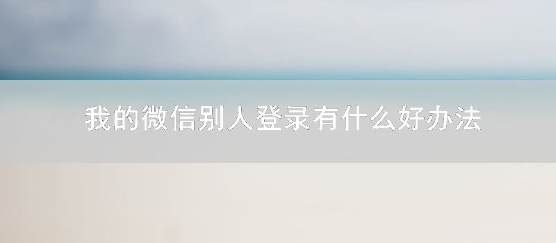 我的微信别人登录有什么好办法