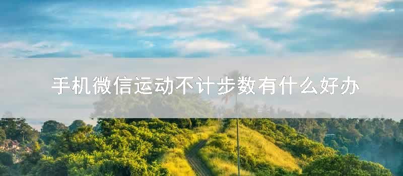 手机微信运动不计步数有什么好办法