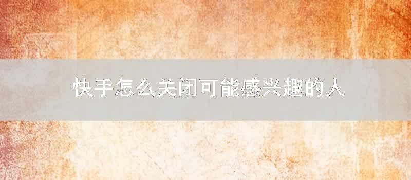 快手怎么关闭可能感兴趣的人
